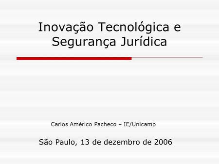 Inovação Tecnológica e Segurança Jurídica São Paulo, 13 de dezembro de 2006 Carlos Américo Pacheco – IE/Unicamp.