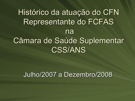 Histórico da atuação do CFN Representante do FCFAS na Câmara de Saúde Suplementar CSS/ANS Julho/2007 a Dezembro/2008.