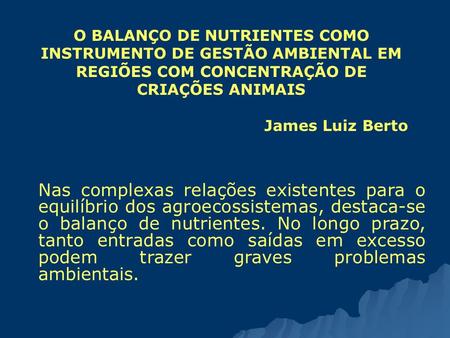 O BALANÇO DE NUTRIENTES COMO INSTRUMENTO DE GESTÃO AMBIENTAL EM REGIÕES COM CONCENTRAÇÃO DE CRIAÇÕES ANIMAIS James Luiz Berto Nas complexas relações existentes.