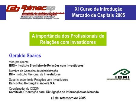 12 de setembro de 2005 Geraldo Soares A importância dos Profissionais de Relações com Investidores XI Curso de Introdução Mercado de Capitais 2005 Vice-presidente.