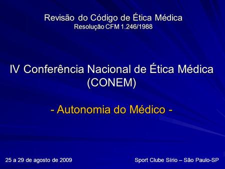 Revisão do Código de Ética Médica Resolução CFM 1.246/1988 25 a 29 de agosto de 2009 Sport Clube Sírio – São Paulo-SP IV Conferência Nacional de Ética.