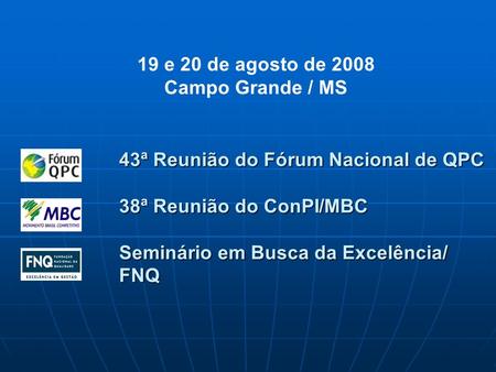 43ª Reunião do Fórum Nacional de QPC 38ª Reunião do ConPI/MBC Seminário em Busca da Excelência/ FNQ 19 e 20 de agosto de 2008 Campo Grande / MS.