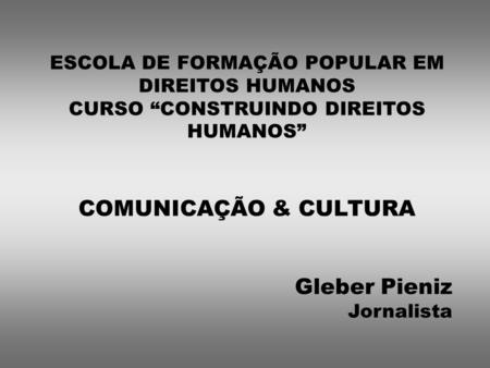 ESCOLA DE FORMAÇÃO POPULAR EM DIREITOS HUMANOS CURSO CONSTRUINDO DIREITOS HUMANOS COMUNICAÇÃO & CULTURA Gleber Pieniz Jornalista.
