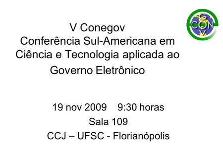 V Conegov Conferência Sul-Americana em Ciência e Tecnologia aplicada ao Governo Eletrônico 19 nov 2009 9:30 horas Sala 109 CCJ – UFSC - Florianópolis.