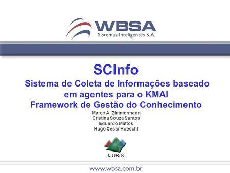 IJURIS SCInfo Sistema de Coleta de Informações baseado em agentes para o KMAI Framework de Gestão do Conhecimento Marco A. Zimmermann Cristina Souza Santos.