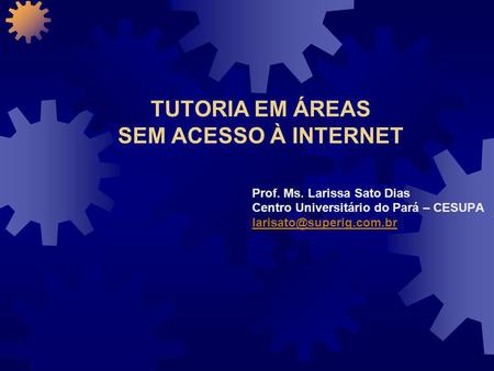TUTORIA EM ÁREAS SEM ACESSO À INTERNET Prof. Ms. Larissa Sato Dias Centro Universitário do Pará – CESUPA