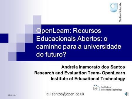 03/04/07 OpenLearn: Recursos Educacionais Abertos: o caminho para a universidade do futuro? Andreia Inamorato dos Santos Research.