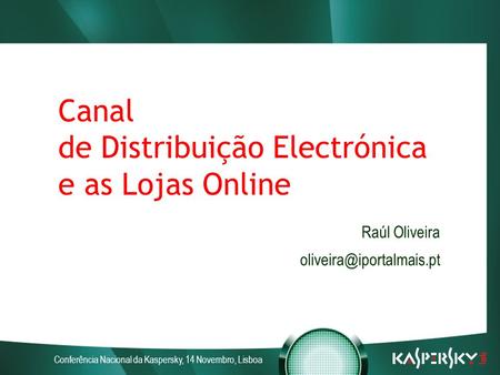 Conferência Nacional da Kaspersky, 14 Novembro, Lisboa Canal de Distribuição Electrónica e as Lojas Online Raúl Oliveira