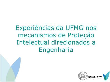 Experiências da UFMG nos mecanismos de Proteção Intelectual direcionados a Engenharia UFMG - CTIT.