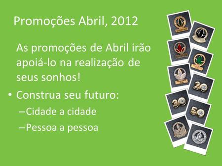 Promoções Abril, 2012 As promoções de Abril irão apoiá-lo na realização de seus sonhos! Construa seu futuro: Cidade a cidade Pessoa a pessoa.