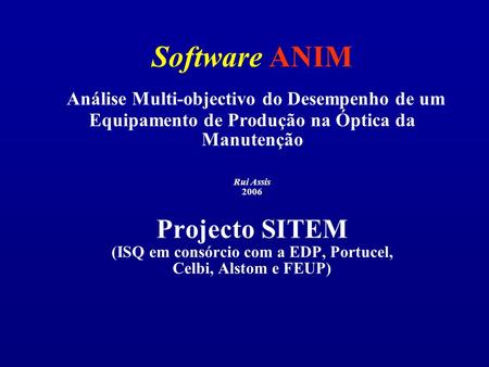 Software ANIM Análise Multi-objectivo do Desempenho de um Equipamento de Produção na Óptica da Manutenção Rui Assis 2006 Projecto SITEM (ISQ em consórcio.