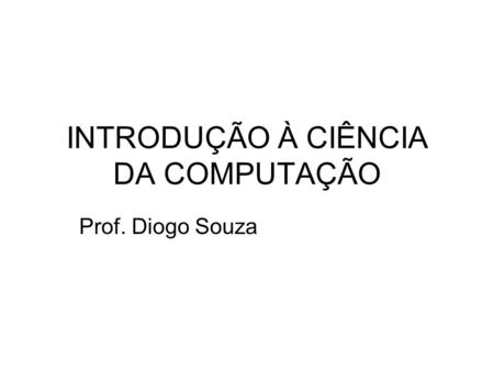 INTRODUÇÃO À CIÊNCIA DA COMPUTAÇÃO Prof. Diogo Souza.