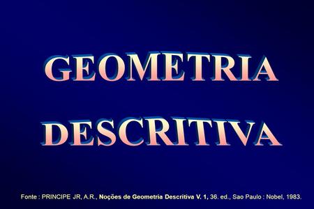 GEOMETRIA DESCRITIVA Fonte : PRINCIPE JR, A.R., Noções de Geometria Descritiva V. 1, 36. ed., Sao Paulo : Nobel, 1983.