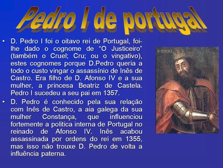 Pedro I de portugal D. Pedro I foi o oitavo rei de Portugal, foi-lhe dado o cognome de “O Justiceiro” (também o Cruel; Cru; ou o vingativo), estes cognomes.