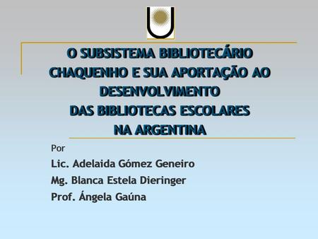 O SUBSISTEMA BIBLIOTECÁRIO CHAQUENHO E SUA APORTAÇÃO AO DESENVOLVIMENTO DAS BIBLIOTECAS ESCOLARES NA ARGENTINA Por Lic. Adelaida Gómez Geneiro Mg. Blanca.