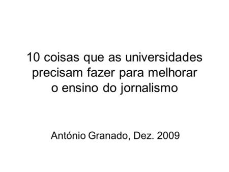 10 coisas que as universidades precisam fazer para melhorar o ensino do jornalismo António Granado, Dez. 2009.