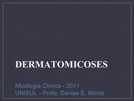 DERMATOMICOSES Micologia Clínica - 2011 UNISUL - Profa. Denise E. Moritz.