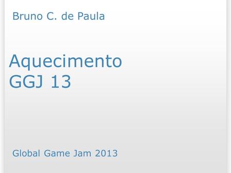 GGJ 13 Aquecimento Bruno C. de Paula Global Game Jam /07/09