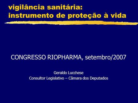 Vigilância sanitária: instrumento de proteção à vida CONGRESSO RIOPHARMA, setembro/2007 Geraldo Lucchese Consultor Legislativo – Câmara dos Deputados.