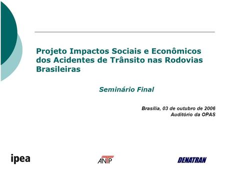 Seminário Final Brasília, 03 de outubro de 2006 Auditório da OPAS Projeto Impactos Sociais e Econômicos dos Acidentes de Trânsito nas Rodovias Brasileiras.