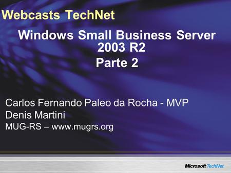 Webcasts TechNet Windows Small Business Server 2003 R2 Parte 2 Carlos Fernando Paleo da Rocha - MVP Denis Martini MUG-RS – www.mugrs.org.