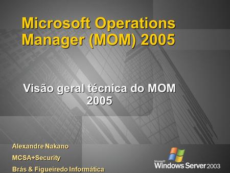 Microsoft Operations Manager (MOM) 2005 Visão geral técnica do MOM 2005 Alexandre Nakano MCSA+Security Brás & Figueiredo Informática.
