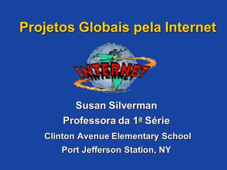 Projetos Globais pela Internet Susan Silverman Professora da 1a Série Clinton Avenue Elementary School Port Jefferson Station, NY Bem-vindos e obrigada.