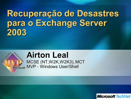 Recuperação de Desastres para o Exchange Server 2003 Airton Leal MCSE (NT,W2K,W2K3), MCT MVP - Windows User/Shell.