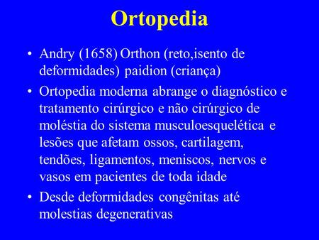 Ortopedia Andry (1658) Orthon (reto,isento de deformidades) paidion (criança) Ortopedia moderna abrange o diagnóstico e tratamento cirúrgico e não cirúrgico.