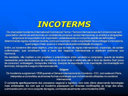 INCOTERMS Os chamados Incoterms (International Commercial Terms / Termos Internacionais de Comércio) servem para definir, dentro da estrutura de um contrato.