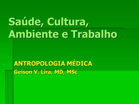 Saúde, Cultura, Ambiente e Trabalho ANTROPOLOGIA MÉDICA Geison V. Lira, MD, MSc.