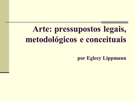 Arte: pressupostos legais, metodológicos e conceituais por Eglecy Lippmann.