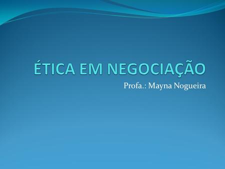 ÉTICA EM NEGOCIAÇÃO Profa.: Mayna Nogueira.