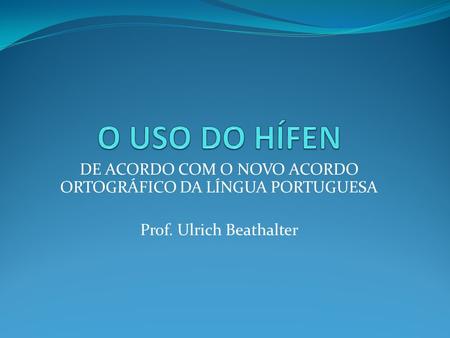 O USO DO HÍFEN DE ACORDO COM O NOVO ACORDO ORTOGRÁFICO DA LÍNGUA PORTUGUESA Prof. Ulrich Beathalter.