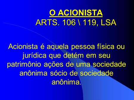 O ACIONISTA ARTS. 106 \ 119, LSA Acionista é aquela pessoa física ou jurídica que detém em seu patrimônio ações de uma sociedade anônima sócio de sociedade.