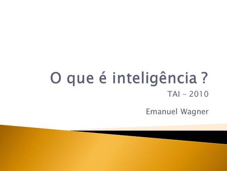 O que é inteligência ? TAI – 2010 Emanuel Wagner.