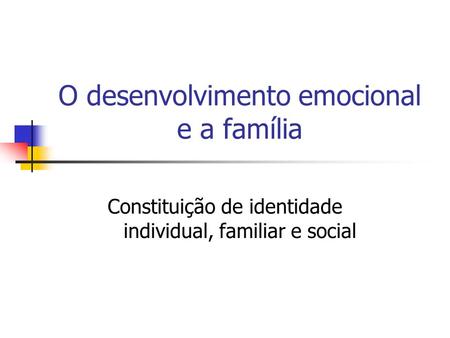 O desenvolvimento emocional e a família Constituição de identidade individual, familiar e social.