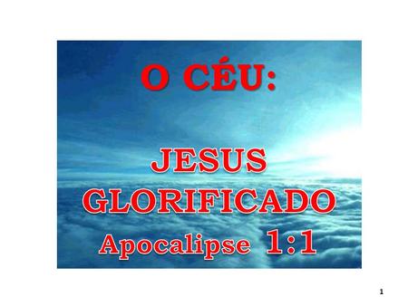 O CÉU: JESUS GLORIFICADO Apocalipse 1:1.