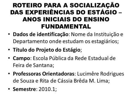 ROTEIRO PARA A SOCIALIZAÇÃO DAS EXPERIÊNCIAS DO ESTÁGIO – ANOS INICIAIS DO ENSINO FUNDAMENTAL Dados de identificação: Nome da Instituição e Departamento.