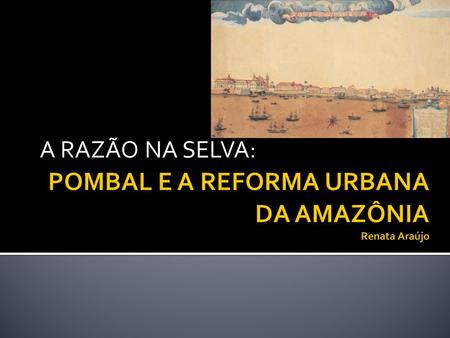POMBAL E A REFORMA URBANA DA AMAZÔNIA Renata Araújo