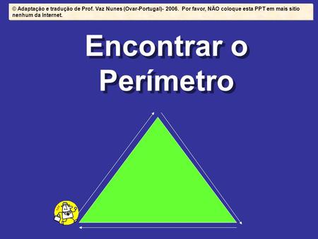 Encontrar o Perímetro © Adaptação e tradução de Prof. Vaz Nunes (Ovar-Portugal)- 2006. Por favor, NÃO coloque esta PPT em mais sítio nenhum da Internet.