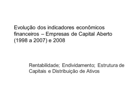 Evolução dos indicadores econômicos financeiros – Empresas de Capital Aberto (1998 a 2007) e 2008 Rentabilidade; Endividamento; Estrutura de Capitais e.