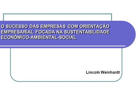 O SUCESSO DAS EMPRESAS COM ORIENTAÇÃO EMPRESARIAL FOCADA NA SUSTENTABILIDADE ECONÔMICO-AMBIENTAL-SOCIAL Lincoln Weinhardt.