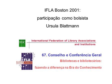 67. Conselho e Conferência Geral Bibliotecas e bibliotecários: fazendo a diferença na Era do Conhecimento IFLA Boston 2001: participação como bolsista.