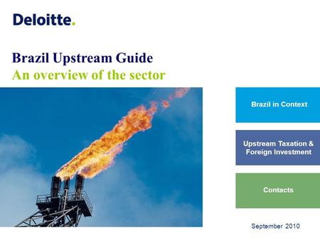 Brazil Upstream Guide An overview of the sector Brazil in Context Upstream Taxation & Foreign Investment Contacts September 2010.