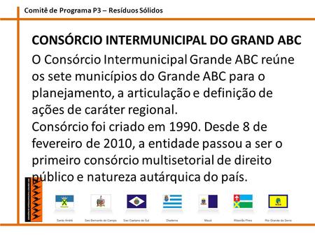 Comitê de Programa P3 – Resíduos Sólidos CONSÓRCIO INTERMUNICIPAL DO GRAND ABC O Consórcio Intermunicipal Grande ABC reúne os sete municípios do Grande.