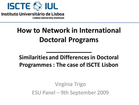 Virgínia Trigo ESU Panel – 9th September 2009 How to Network in International Doctoral Programs ____________ Similarities and Differences in Doctoral Programmes.