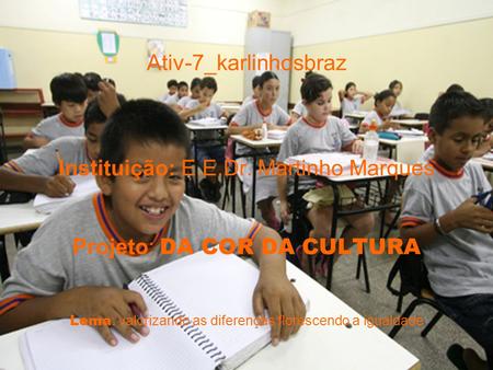 Ativ-7_karlinhosbraz Instituição: E.E.Dr. Martinho Marques Projeto: DA COR DA CULTURA Lema : valorizando as diferenças florescendo a igualdade.