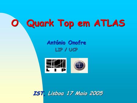 O Quark Top em ATLAS IST, Lisboa 17 Maio 2005 António Onofre LIP / UCP.