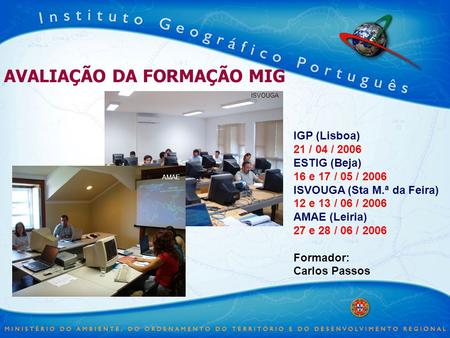 AVALIAÇÃO DA FORMAÇÃO MIG IGP (Lisboa) 21 / 04 / 2006 ESTIG (Beja) 16 e 17 / 05 / 2006 ISVOUGA (Sta M.ª da Feira) 12 e 13 / 06 / 2006 AMAE (Leiria) 27.